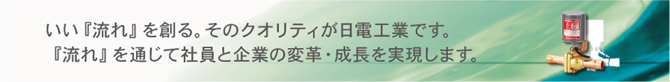 良い「流れ」を造る。そのクオリティが日電工業です。「流れ」を通じて社員と企業の変革・成長を実現します。