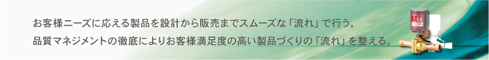 お客様ニーズに応える製品を設計から納品までスムーズな「流れ」で行う。品質マネジメントの徹底によりお客様満足度の高い	製品づくりの「流れ」を整える。